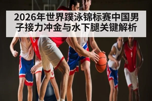 2026年世界蹼泳锦标赛中国男子接力冲金与水下腿关键解析