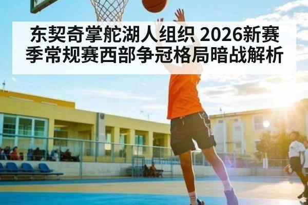 东契奇掌舵湖人组织 2026新赛季常规赛西部争冠格局暗战解析