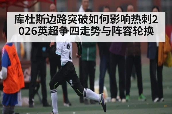库杜斯边路突破如何影响热刺2026英超争四走势与阵容轮换