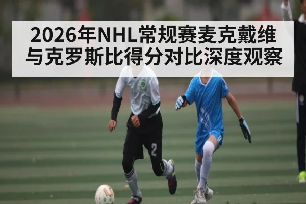 2026年NHL常规赛麦克戴维与克罗斯比得分对比深度观察